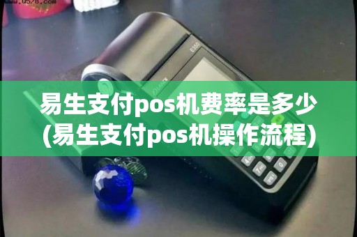 易生支付pos机费率是多少(易生支付pos机操作流程)