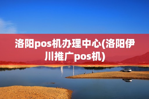 洛阳pos机办理中心(洛阳伊川推广pos机)