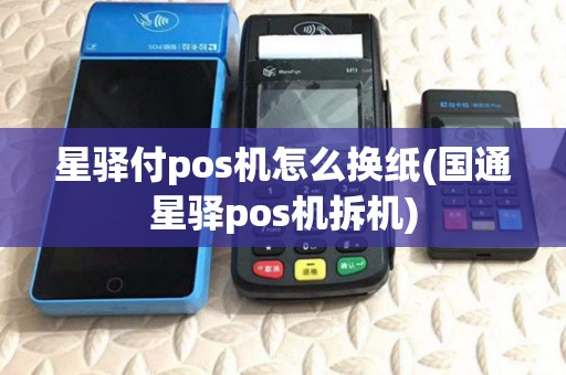 星驿付pos机怎么换纸(国通星驿pos机拆机)