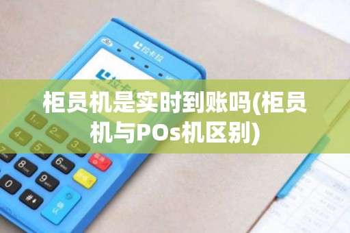柜员机是实时到账吗(柜员机与POs机区别)