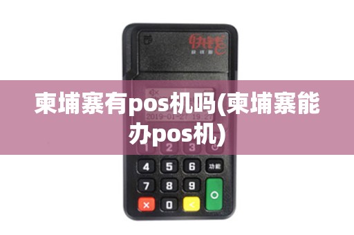 柬埔寨有pos机吗(柬埔寨能办pos机)