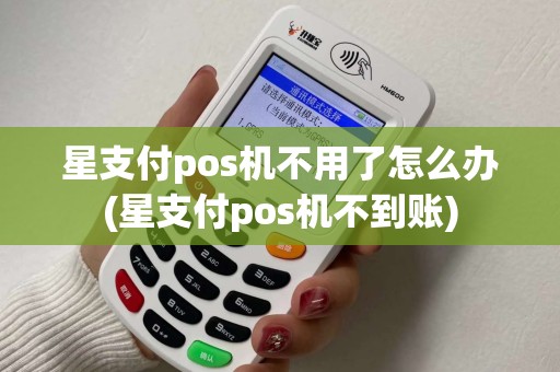 星支付pos机不用了怎么办(星支付pos机不到账)