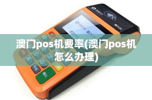 澳门pos机费率(澳门pos机怎么办理)