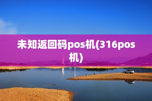 未知返回码pos机(316pos机)