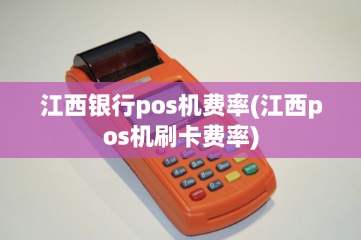 江西银行pos机费率(江西pos机刷卡费率)