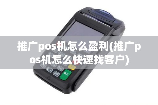 推广pos机怎么盈利(推广pos机怎么快速找客户)