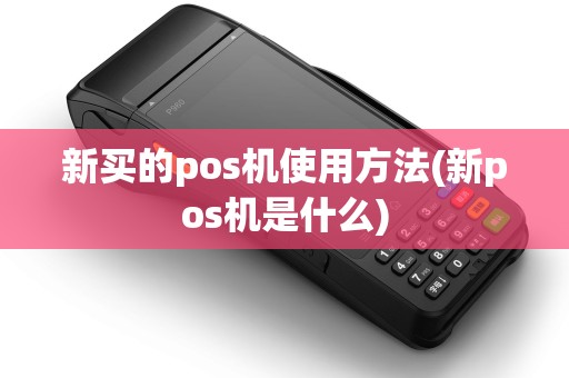 新买的pos机使用方法(新pos机是什么)