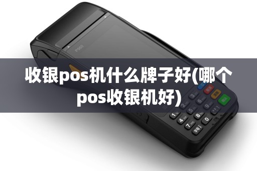 收银pos机什么牌子好(哪个pos收银机好)