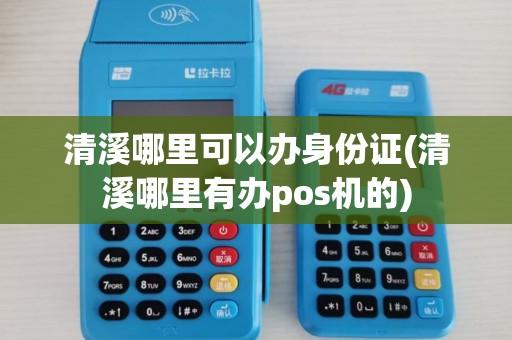 清溪哪里可以办身份证(清溪哪里有办pos机的)