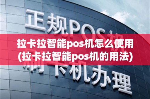 拉卡拉智能pos机怎么使用(拉卡拉智能pos机的用法)
