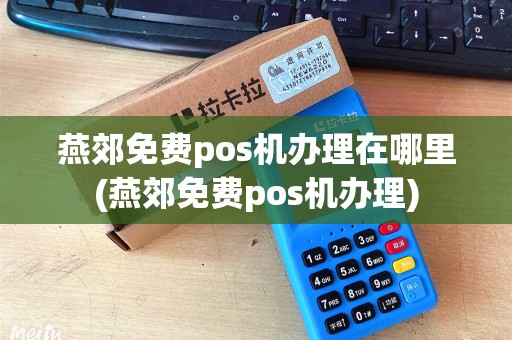 燕郊免费pos机办理在哪里(燕郊免费pos机办理)