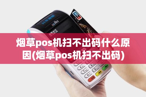 烟草pos机扫不出码什么原因(烟草pos机扫不出码)