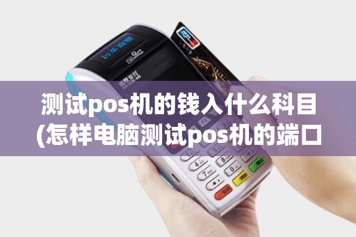 测试pos机的钱入什么科目(怎样电脑测试pos机的端口)