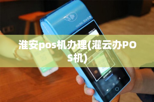 淮安pos机办理(灌云办POS机)