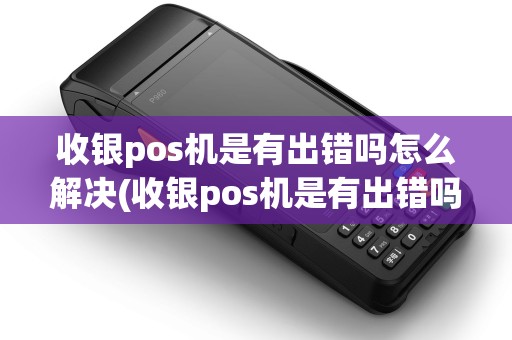 收银pos机是有出错吗怎么解决(收银pos机是有出错吗)