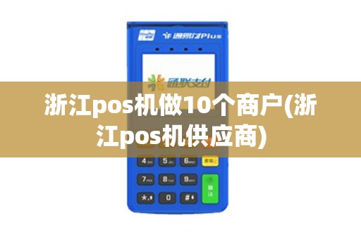 浙江pos机做10个商户(浙江pos机供应商)
