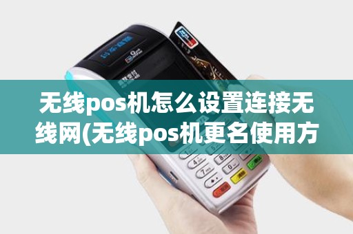 无线pos机怎么设置连接无线网(无线pos机更名使用方法)
