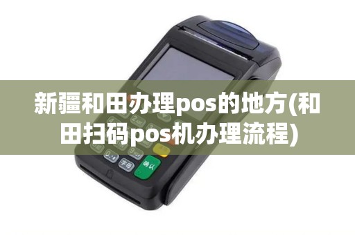新疆和田办理pos的地方(和田扫码pos机办理流程)
