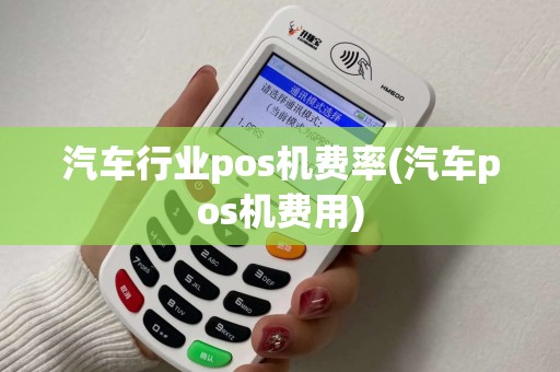 汽车行业pos机费率(汽车pos机费用)