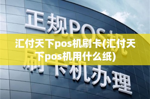 汇付天下pos机刷卡(汇付天下pos机用什么纸)