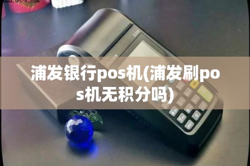 浦发银行pos机(浦发刷pos机无积分吗)