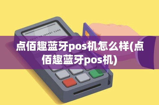 点佰趣蓝牙pos机怎么样(点佰趣蓝牙pos机)
