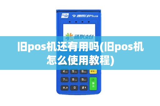 旧pos机还有用吗(旧pos机怎么使用教程)