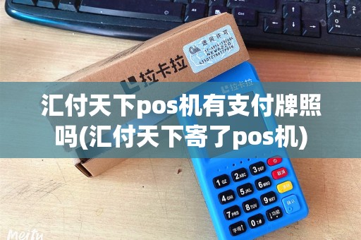 汇付天下pos机有支付牌照吗(汇付天下寄了pos机)