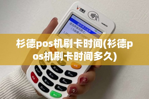 杉德pos机刷卡时间(衫德pos机刷卡时间多久)