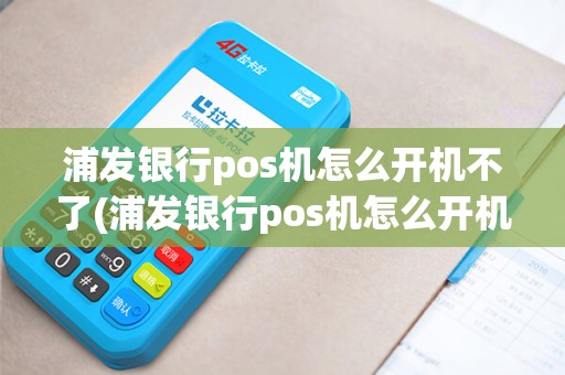 浦发银行pos机怎么开机不了(浦发银行pos机怎么开机)