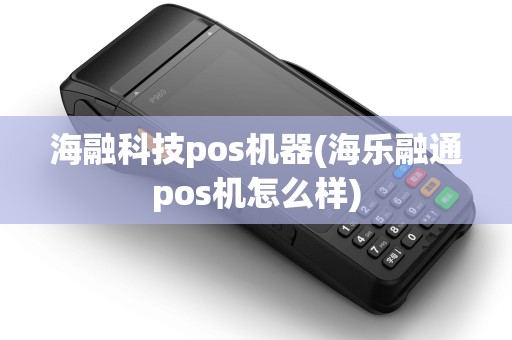 海融科技pos机器(海乐融通pos机怎么样)