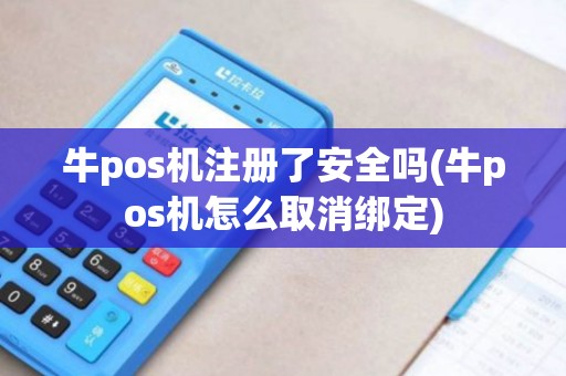 牛pos机注册了安全吗(牛pos机怎么取消绑定)