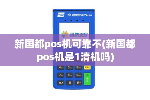 新国都pos机可靠不(新国都pos机是1清机吗)
