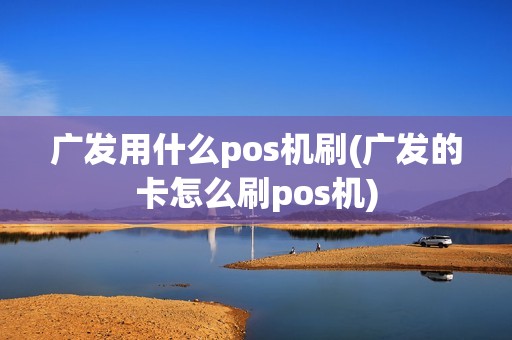广发用什么pos机刷(广发的卡怎么刷pos机)