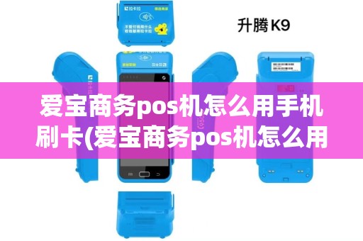 爱宝商务pos机怎么用手机刷卡(爱宝商务pos机怎么用)