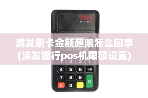浦发刷卡金额超限怎么回事(浦发银行pos机限额设置)