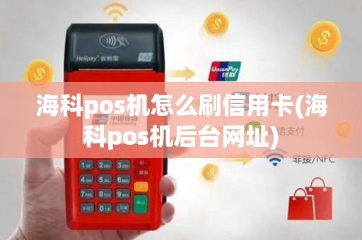 海科pos机怎么刷信用卡(海科pos机后台网址)