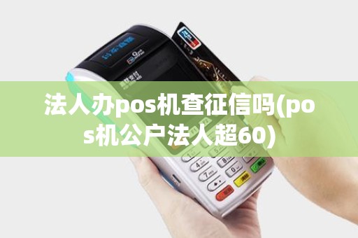 法人办pos机查征信吗(pos机公户法人超60)