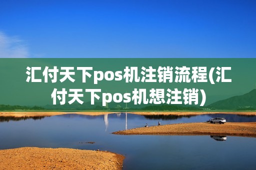汇付天下pos机注销流程(汇付天下pos机想注销)