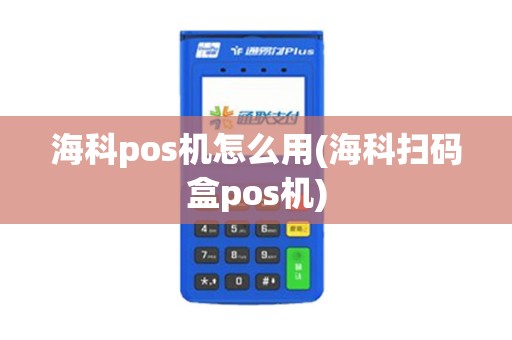 海科pos机怎么用(海科扫码盒pos机)