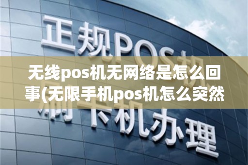 无线pos机无网络是怎么回事(无限手机pos机怎么突然用不了机)