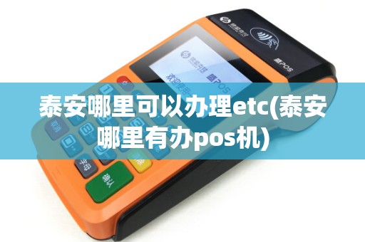 泰安哪里可以办理etc(泰安哪里有办pos机)
