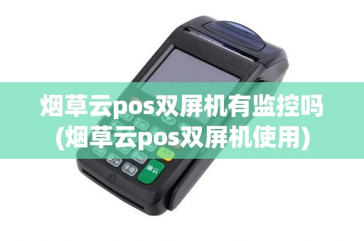 烟草云pos双屏机有监控吗(烟草云pos双屏机使用)