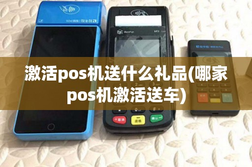 激活pos机送什么礼品(哪家pos机激活送车)