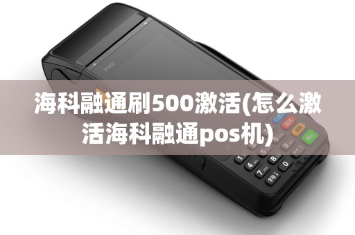 海科融通刷500激活(怎么激活海科融通pos机)