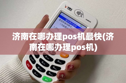济南在哪办理pos机最快(济南在哪办理pos机)