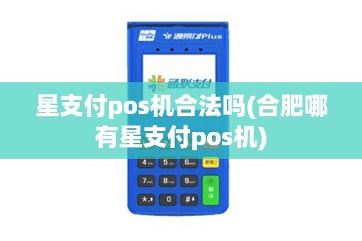 星支付pos机合法吗(合肥哪有星支付pos机)