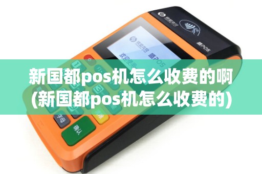 新国都pos机怎么收费的啊(新国都pos机怎么收费的)