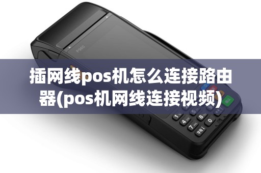 插网线pos机怎么连接路由器(pos机网线连接视频)