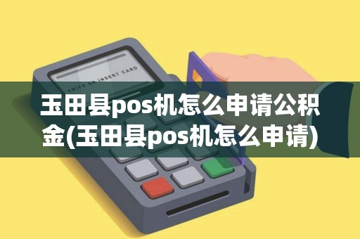 玉田县pos机怎么申请公积金(玉田县pos机怎么申请)